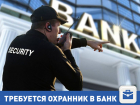 Требуется охранник в банк в центре Волгограда